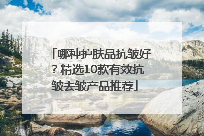 哪种护肤品抗皱好？精选10款有效抗皱去皱产品推荐
