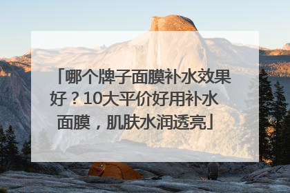 哪个牌子面膜补水效果好？10大平价好用补水面膜，肌肤水润透亮