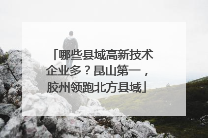 哪些县域高新技术企业多？昆山第一，胶州领跑北方县域