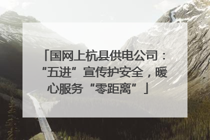 国网上杭县供电公司：“五进”宣传护安全，暖心服务“零距离”