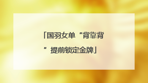 国羽女单“背靠背”提前锁定金牌
