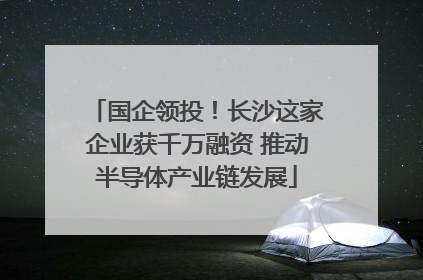 国企领投！长沙这家企业获千万融资 推动半导体产业链发展