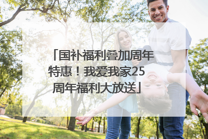国补福利叠加周年特惠！我爱我家25周年福利大放送