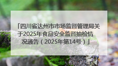 四川省达州市市场监督管理局关于2025年食品安全监督抽检情况通告（2025年第14号）