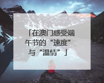 在澳门感受端午节的“速度”与“温情”