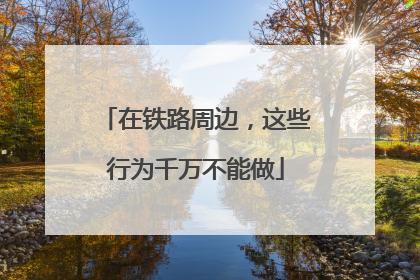 在铁路周边，这些行为千万不能做