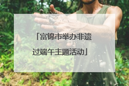 富锦市举办非遗过端午主题活动