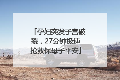 孕妇突发子宫破裂，27分钟极速抢救保母子平安