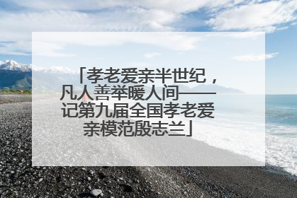 孝老爱亲半世纪，凡人善举暖人间——记第九届全国孝老爱亲模范殷志兰