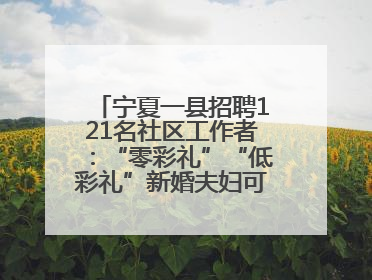 宁夏一县招聘121名社区工作者：“零彩礼”“低彩礼”新婚夫妇可享笔试加分