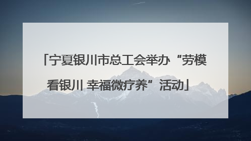 宁夏银川市总工会举办“劳模看银川 幸福微疗养”活动