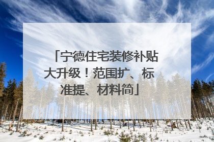 宁德住宅装修补贴大升级！范围扩、标准提、材料简