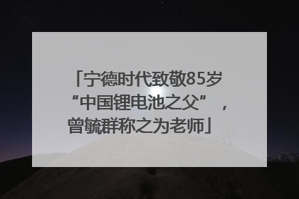 宁德时代致敬85岁“中国锂电池之父”，曾毓群称之为老师