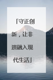 守正创新，让非遗融入现代生活