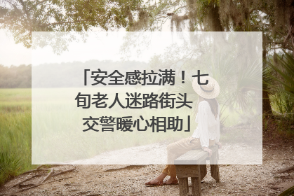 安全感拉满！七旬老人迷路街头 交警暖心相助