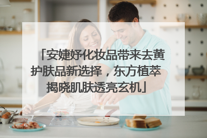 安婕妤化妆品带来去黄护肤品新选择，东方植萃揭晓肌肤透亮玄机
