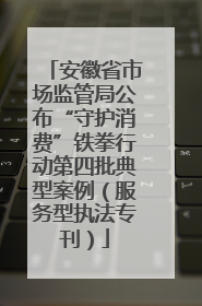 安徽省市场监管局公布“守护消费”铁拳行动第四批典型案例（服务型执法专刊）