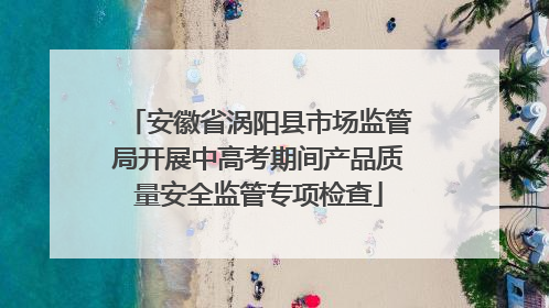 安徽省涡阳县市场监管局开展中高考期间产品质量安全监管专项检查