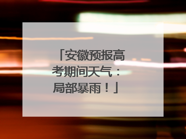 安徽预报高考期间天气：局部暴雨！