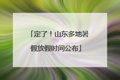 定了！山东多地暑假放假时间公布