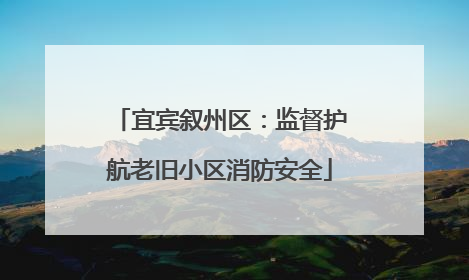宜宾叙州区：监督护航老旧小区消防安全