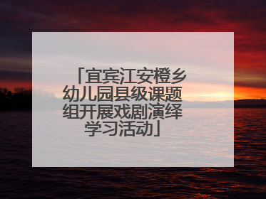 宜宾江安橙乡幼儿园县级课题组开展戏剧演绎学习活动