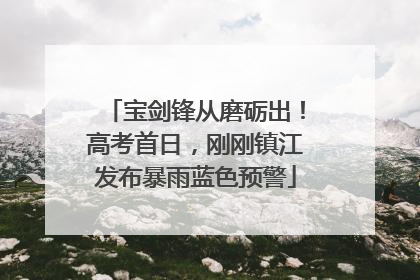 宝剑锋从磨砺出！高考首日，刚刚镇江发布暴雨蓝色预警