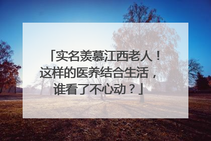 实名羡慕江西老人！这样的医养结合生活，谁看了不心动？