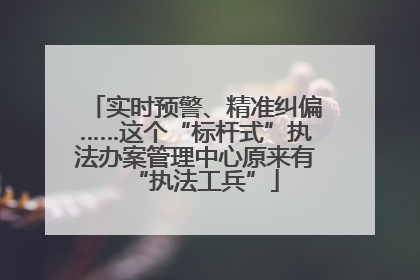 实时预警、精准纠偏……这个“标杆式”执法办案管理中心原来有“执法工兵”