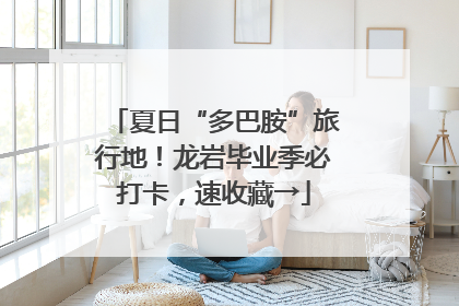 夏日“多巴胺”旅行地！龙岩毕业季必打卡，速收藏→