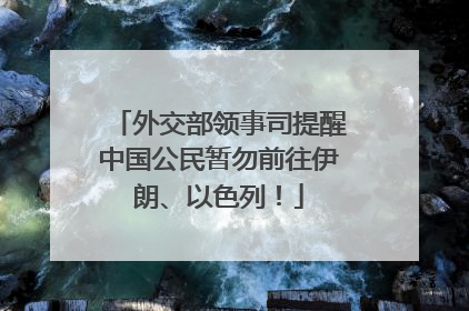 外交部领事司提醒中国公民暂勿前往伊朗、以色列！