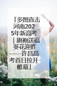 多图直击河南2025年新高考｜旗袍送福 葵花迎胜——许昌高考首日拉开帷幕