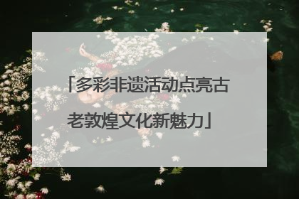 多彩非遗活动点亮古老敦煌文化新魅力