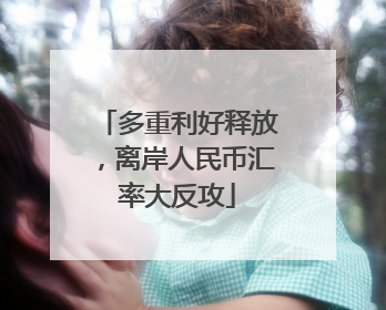 多重利好释放，离岸人民币汇率大反攻