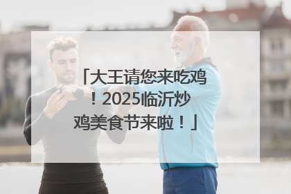 大王请您来吃鸡！2025临沂炒鸡美食节来啦！
