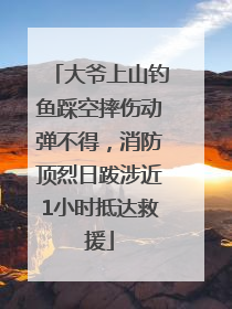 大爷上山钓鱼踩空摔伤动弹不得，消防顶烈日跋涉近1小时抵达救援