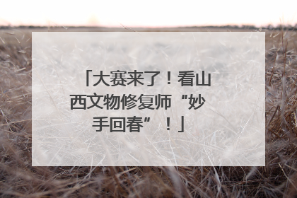 大赛来了！看山西文物修复师“妙手回春”！