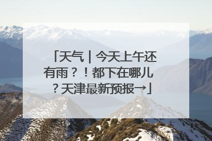 天气｜今天上午还有雨？！都下在哪儿？天津最新预报→