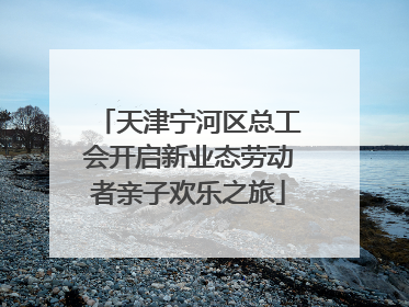 天津宁河区总工会开启新业态劳动者亲子欢乐之旅
