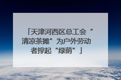 天津河西区总工会“清凉茶摊”为户外劳动者撑起“绿荫”