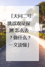 天问二号挑战双星探测 怎么去？做什么？一文读懂