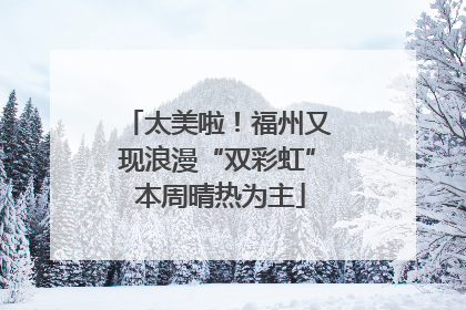 太美啦！福州又现浪漫“双彩虹” 本周晴热为主