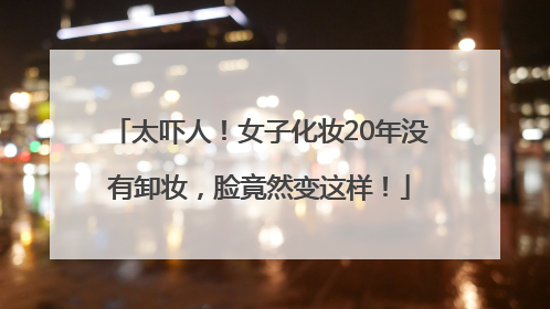 太吓人！女子化妆20年没有卸妆，脸竟然变这样！