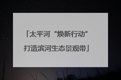 太平河“焕新行动” 打造滨河生态景观带