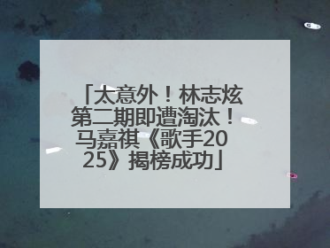 太意外！林志炫第二期即遭淘汰！马嘉祺《歌手2025》揭榜成功