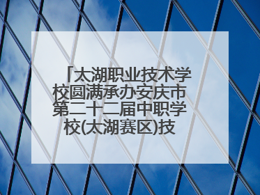 太湖职业技术学校圆满承办安庆市第二十二届中职学校(太湖赛区)技能大赛