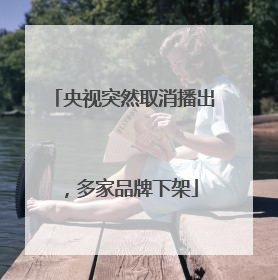 央视突然取消播出，多家品牌下架