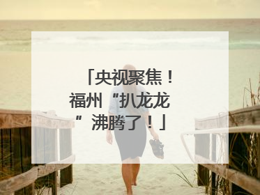 央视聚焦！福州“扒龙龙”沸腾了！