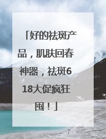 好的祛斑产品，肌肤回春神器，祛斑618大促疯狂囤！