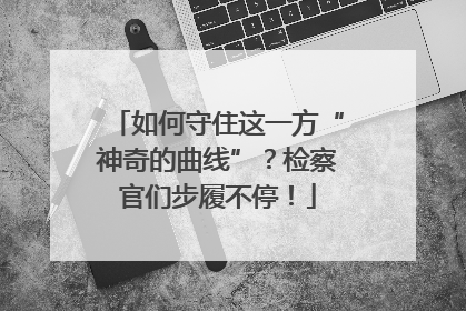 如何守住这一方“神奇的曲线”？检察官们步履不停！